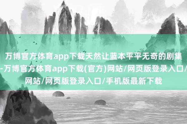 万博官方体育app下载天然让蓝本平平无奇的剧集受到了平方存眷-万博官方体育app下载(官方)网站/网页版登录入口/手机版最新下载