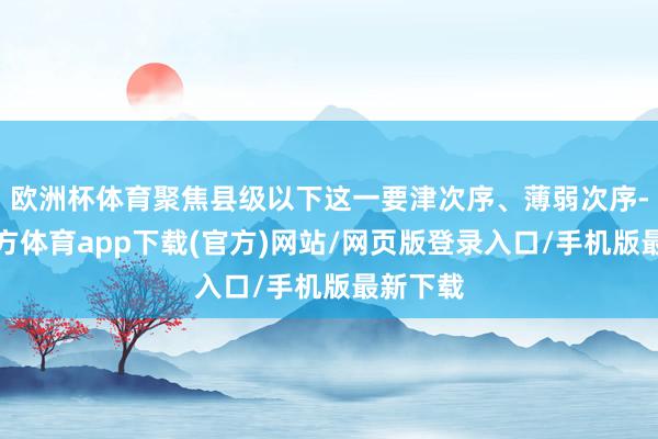 欧洲杯体育聚焦县级以下这一要津次序、薄弱次序-万博官方体育app下载(官方)网站/网页版登录入口/手机版最新下载
