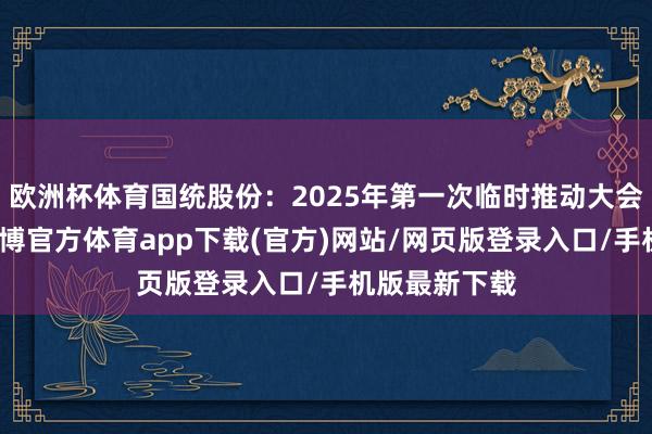 欧洲杯体育国统股份：2025年第一次临时推动大会决策公告-万博官方体育app下载(官方)网站/网页版登录入口/手机版最新下载