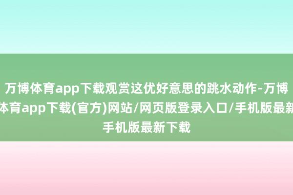 万博体育app下载观赏这优好意思的跳水动作-万博官方体育app下载(官方)网站/网页版登录入口/手机版最新下载