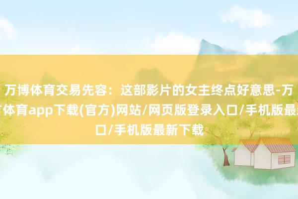 万博体育交易先容：这部影片的女主终点好意思-万博官方体育app下载(官方)网站/网页版登录入口/手机版最新下载
