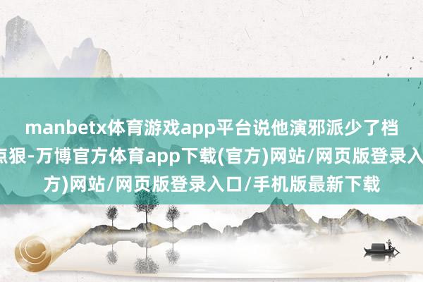 manbetx体育游戏app平台说他演邪派少了档次感？这锅扣得有点狠-万博官方体育app下载(官方)网站/网页版登录入口/手机版最新下载