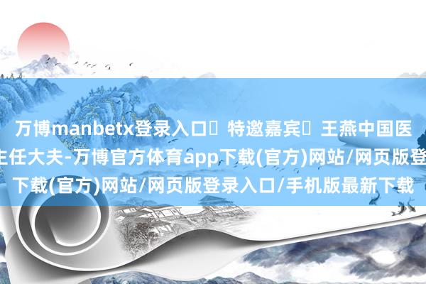 万博manbetx登录入口❖特邀嘉宾❖王燕中国医学科学院肿瘤病院内科主任大夫-万博官方体育app下载(官方)网站/网页版登录入口/手机版最新下载