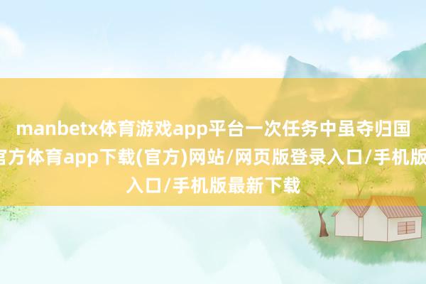 manbetx体育游戏app平台一次任务中虽夺归国宝-万博官方体育app下载(官方)网站/网页版登录入口/手机版最新下载