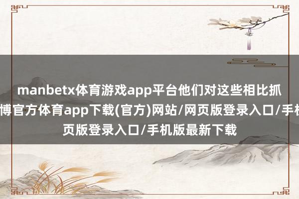 manbetx体育游戏app平台他们对这些相比抓敞开魄力-万博官方体育app下载(官方)网站/网页版登录入口/手机版最新下载