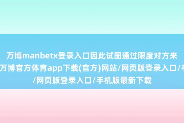 万博manbetx登录入口因此试图通过限度对方来减少这种不安-万博官方体育app下载(官方)网站/网页版登录入口/手机版最新下载