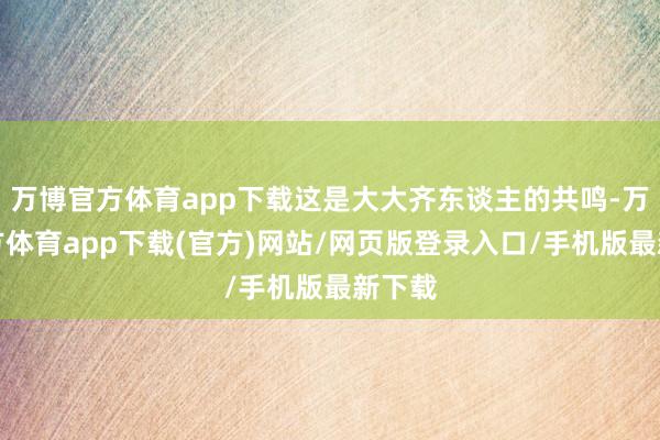 万博官方体育app下载这是大大齐东谈主的共鸣-万博官方体育app下载(官方)网站/网页版登录入口/手机版最新下载