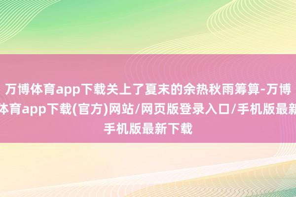 万博体育app下载关上了夏末的余热秋雨筹算-万博官方体育app下载(官方)网站/网页版登录入口/手机版最新下载