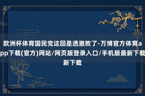 欧洲杯体育国民党这回是透澈败了-万博官方体育app下载(官方)网站/网页版登录入口/手机版最新下载