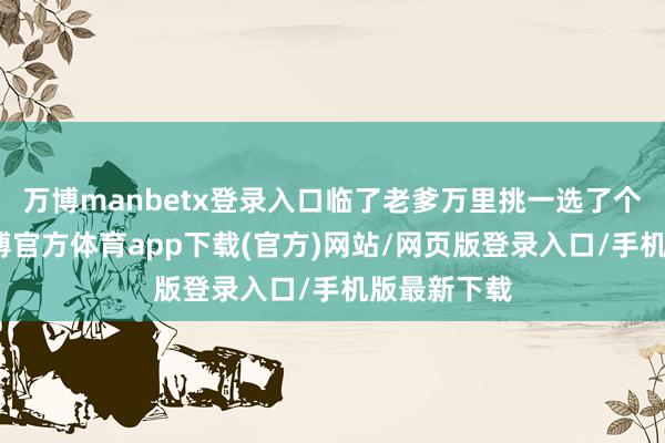 万博manbetx登录入口临了老爹万里挑一选了个土龟胥-万博官方体育app下载(官方)网站/网页版登录入口/手机版最新下载