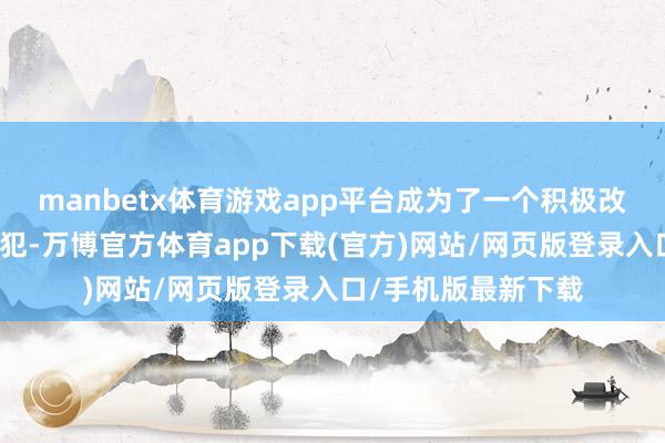 manbetx体育游戏app平台成为了一个积极改革、主动认罪的战犯-万博官方体育app下载(官方)网站/网页版登录入口/手机版最新下载