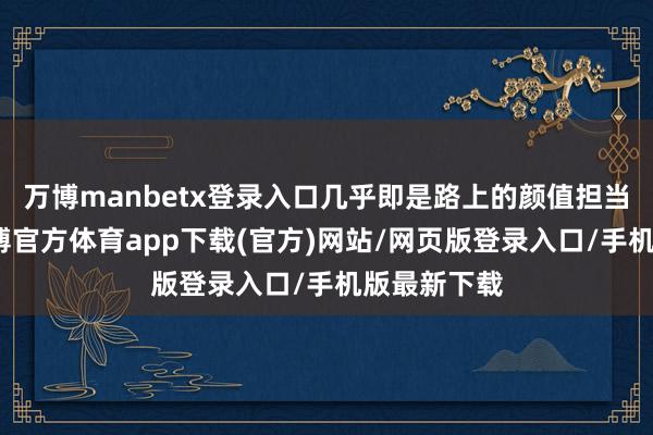 万博manbetx登录入口几乎即是路上的颜值担当！何况-万博官方体育app下载(官方)网站/网页版登录入口/手机版最新下载