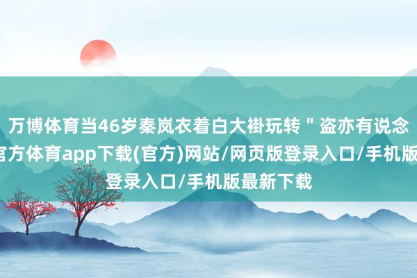 万博体育当46岁秦岚衣着白大褂玩转＂盗亦有说念＂-万博官方体育app下载(官方)网站/网页版登录入口/手机版最新下载