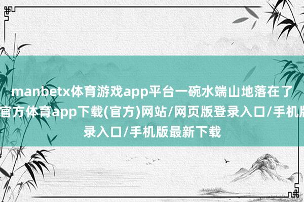 manbetx体育游戏app平台一碗水端山地落在了周中-万博官方体育app下载(官方)网站/网页版登录入口/手机版最新下载