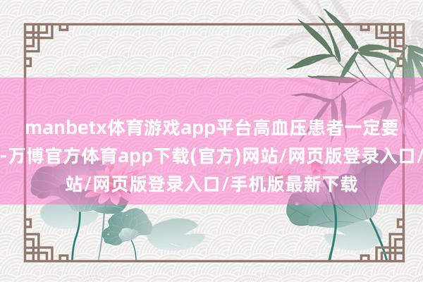 manbetx体育游戏app平台高血压患者一定要严格遵医嘱服药-万博官方体育app下载(官方)网站/网页版登录入口/手机版最新下载