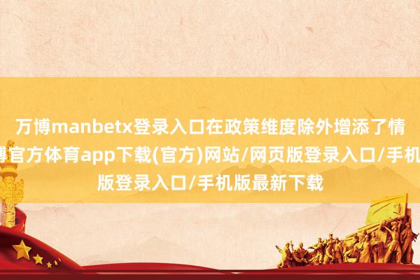 万博manbetx登录入口在政策维度除外增添了情愫暖和-万博官方体育app下载(官方)网站/网页版登录入口/手机版最新下载