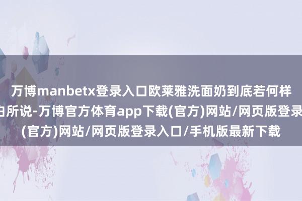 万博manbetx登录入口欧莱雅洗面奶到底若何样呢？是不是果然如告白所说-万博官方体育app下载(官方)网站/网页版登录入口/手机版最新下载