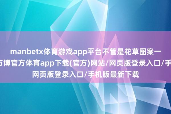 manbetx体育游戏app平台不管是花草图案一经几何图形-万博官方体育app下载(官方)网站/网页版登录入口/手机版最新下载