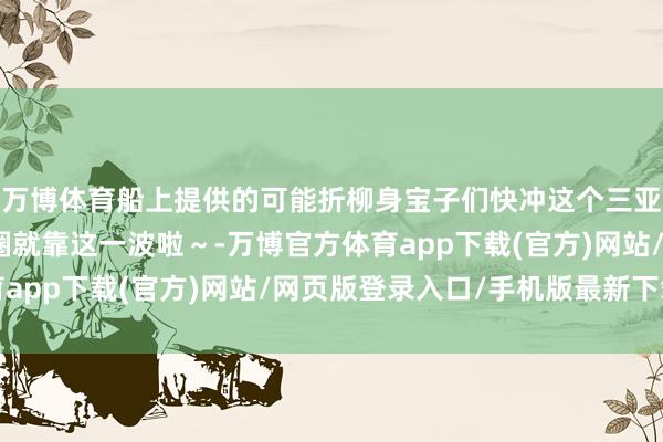万博体育船上提供的可能折柳身宝子们快冲这个三亚荫藏玩法刷爆一又友圈就靠这一波啦~-万博官方体育app下载(官方)网站/网页版登录入口/手机版最新下载