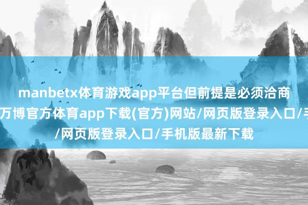 manbetx体育游戏app平台但前提是必须洽商俄罗斯的利益-万博官方体育app下载(官方)网站/网页版登录入口/手机版最新下载