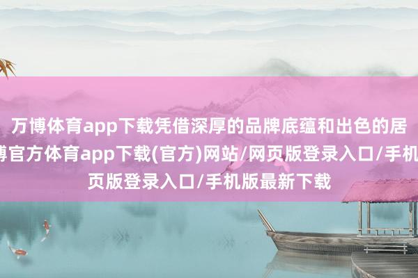 万博体育app下载凭借深厚的品牌底蕴和出色的居品质能-万博官方体育app下载(官方)网站/网页版登录入口/手机版最新下载