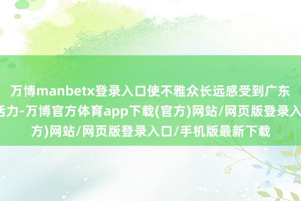 万博manbetx登录入口使不雅众长远感受到广东电影创作的茂密与活力-万博官方体育app下载(官方)网站/网页版登录入口/手机版最新下载