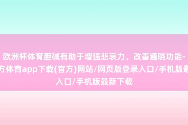 欧洲杯体育胆碱有助于增强悲哀力、改善通晓功能-万博官方体育app下载(官方)网站/网页版登录入口/手机版最新下载