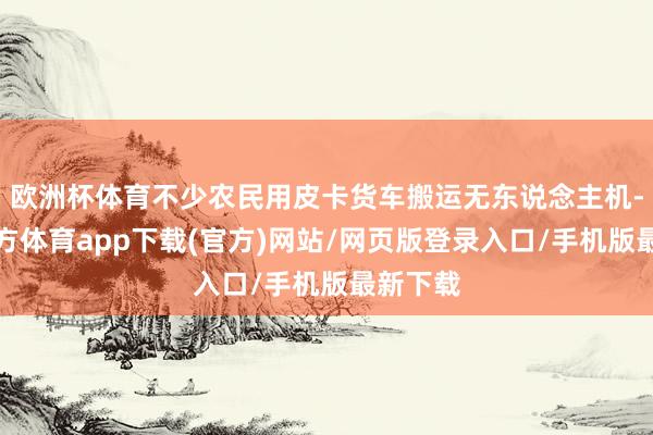 欧洲杯体育不少农民用皮卡货车搬运无东说念主机-万博官方体育app下载(官方)网站/网页版登录入口/手机版最新下载