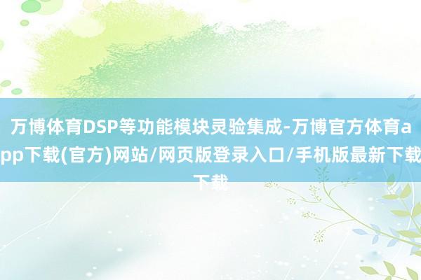 万博体育DSP等功能模块灵验集成-万博官方体育app下载(官方)网站/网页版登录入口/手机版最新下载