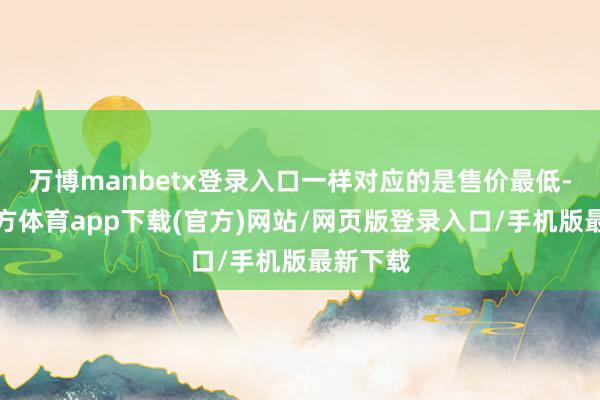 万博manbetx登录入口一样对应的是售价最低-万博官方体育app下载(官方)网站/网页版登录入口/手机版最新下载