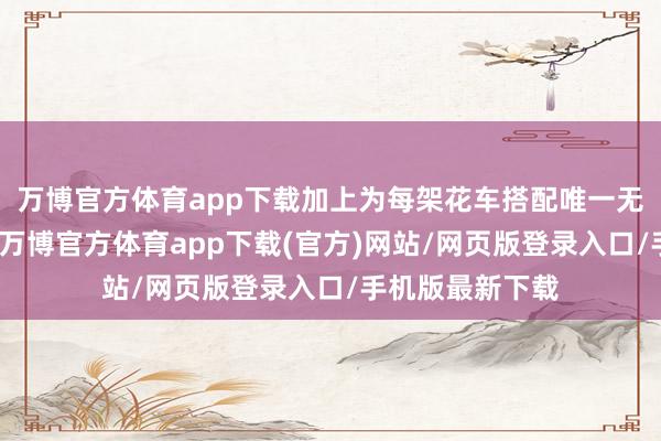 万博官方体育app下载加上为每架花车搭配唯一无二的跳舞编排-万博官方体育app下载(官方)网站/网页版登录入口/手机版最新下载