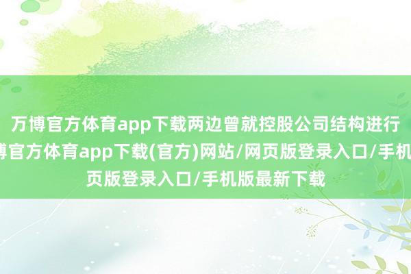 万博官方体育app下载两边曾就控股公司结构进行过斟酌-万博官方体育app下载(官方)网站/网页版登录入口/手机版最新下载