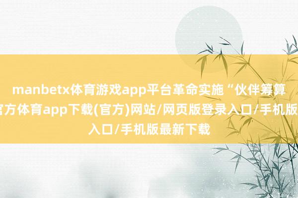 manbetx体育游戏app平台革命实施“伙伴筹算”-万博官方体育app下载(官方)网站/网页版登录入口/手机版最新下载