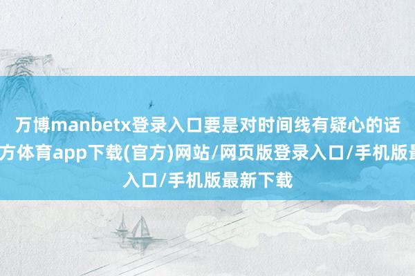 万博manbetx登录入口要是对时间线有疑心的话-万博官方体育app下载(官方)网站/网页版登录入口/手机版最新下载