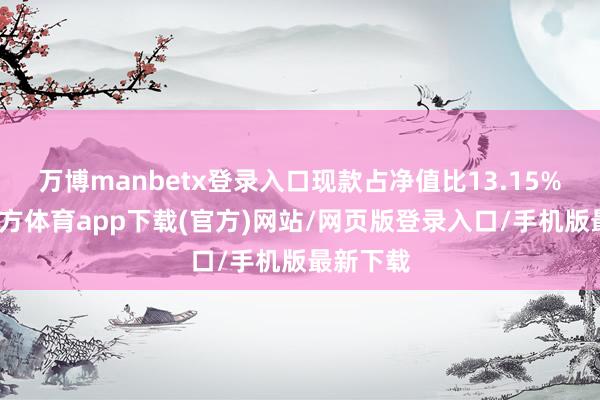 万博manbetx登录入口现款占净值比13.15%-万博官方体育app下载(官方)网站/网页版登录入口/手机版最新下载
