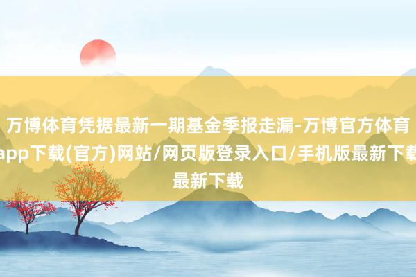 万博体育凭据最新一期基金季报走漏-万博官方体育app下载(官方)网站/网页版登录入口/手机版最新下载