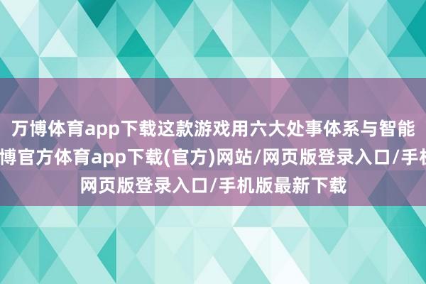 万博体育app下载这款游戏用六大处事体系与智能托管系统-万博官方体育app下载(官方)网站/网页版登录入口/手机版最新下载