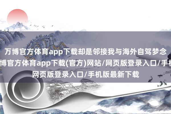 万博官方体育app下载却是邻接我与海外自驾梦念念的桥梁-万博官方体育app下载(官方)网站/网页版登录入口/手机版最新下载