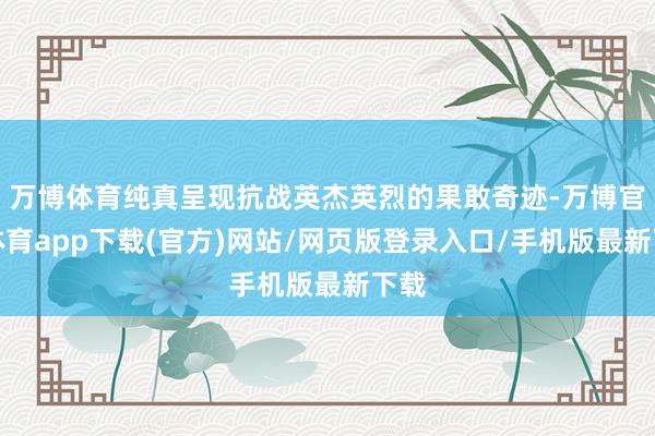 万博体育纯真呈现抗战英杰英烈的果敢奇迹-万博官方体育app下载(官方)网站/网页版登录入口/手机版最新下载