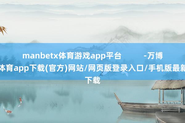 manbetx体育游戏app平台          -万博官方体育app下载(官方)网站/网页版登录入口/手机版最新下载