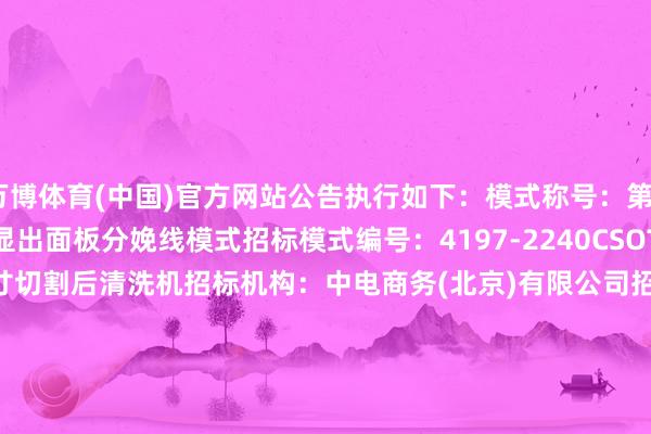 万博体育(中国)官方网站公告执行如下：　　模式称号：第6代LTPS/AMOLED显出面板分娩线模式　　招标模式编号：4197-2240CSOTT007/31　　招标领域：中尺寸切割后清洗机　　招标机构：中电商务(北京)有限公司　　招标东谈主：武汉华星光电工夫有限公司　　开标期间：2025-01-0210:00　　公示运转期间：2025-01-0417:49　　评标公示放胆期间：2025-01-09