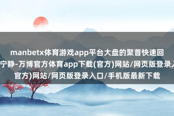 manbetx体育游戏app平台大盘的聚首快速回调龙套了横盘颤动的宁静-万博官方体育app下载(官方)网站/网页版登录入口/手机版最新下载