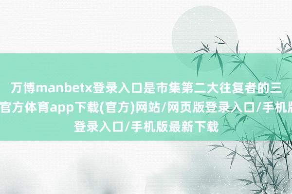 万博manbetx登录入口是市集第二大往复者的三倍多-万博官方体育app下载(官方)网站/网页版登录入口/手机版最新下载