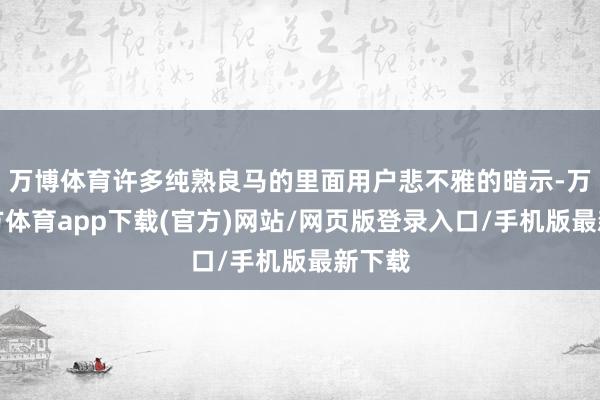 万博体育许多纯熟良马的里面用户悲不雅的暗示-万博官方体育app下载(官方)网站/网页版登录入口/手机版最新下载