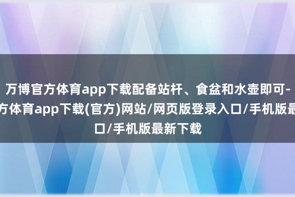 万博官方体育app下载配备站杆、食盆和水壶即可-万博官方体育app下载(官方)网站/网页版登录入口/手机版最新下载