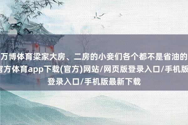 万博体育梁家大房、二房的小妾们各个都不是省油的灯-万博官方体育app下载(官方)网站/网页版登录入口/手机版最新下载