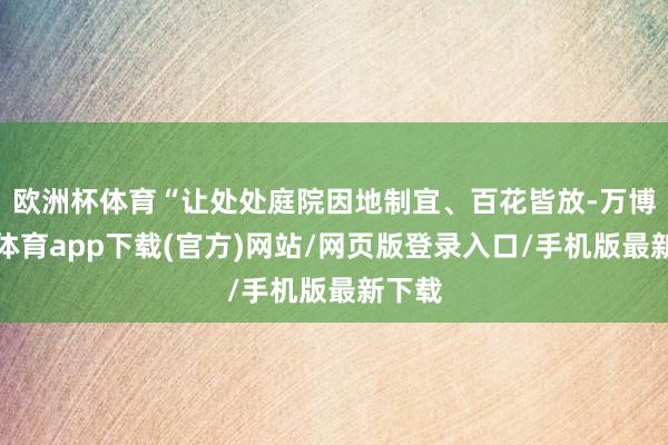 欧洲杯体育“让处处庭院因地制宜、百花皆放-万博官方体育app下载(官方)网站/网页版登录入口/手机版最新下载