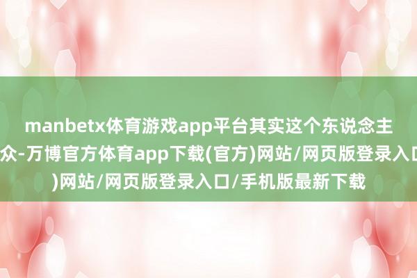 manbetx体育游戏app平台其实这个东说念主并不是什么吃瓜民众-万博官方体育app下载(官方)网站/网页版登录入口/手机版最新下载