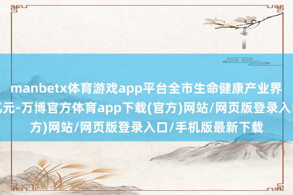 manbetx体育游戏app平台全市生命健康产业界限力图冲破8000亿元-万博官方体育app下载(官方)网站/网页版登录入口/手机版最新下载