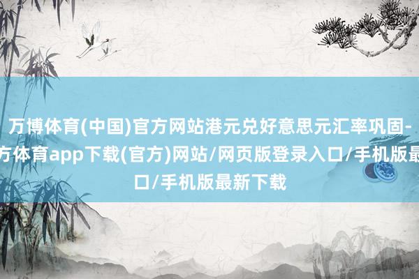 万博体育(中国)官方网站港元兑好意思元汇率巩固-万博官方体育app下载(官方)网站/网页版登录入口/手机版最新下载